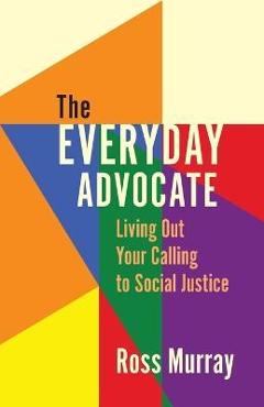 The Everyday Advocate: Living Out Your Calling to Social Justice - Ross Murray