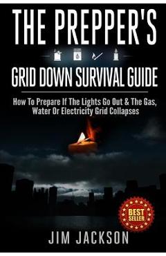 The Prepper\'s Grid Down Survival Guide: How To Prepare If The Lights Go Out & The Gas, Water Or Electricity Grid Collapses - Jim Jackson