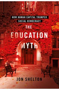 The Education Myth: How Human Capital Trumped Social Democracy - Jon Shelton