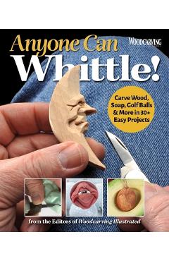 Anyone Can Whittle!: Carve Wood, Soap, Golf Balls & More in 30+ Easy Projects - Editors Of Woodcarving Illustrated