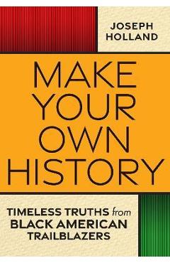Make your own history: timeless truths from black american trailblazers - joseph h. holland