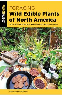 Foraging Wild Edible Plants of North America: More Than 150 Delicious Recipes Using Nature\'s Edibles - Christopher Nyerges
