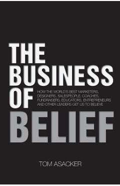 The Business of Belief: How the World\'s Best Marketers, Designers, Salespeople, Coaches, Fundraisers, Educators, Entrepreneurs and Other Leade - Tom Asacker
