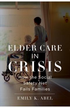 Elder Care in Crisis: How the Social Safety Net Fails Families - Emily K. Abel