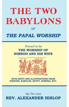 The Two Babylons, Or the Papal Worship: Proved to be THE WORSHIP OF NIMROD AND HIS WIFE - Alexander Hislop