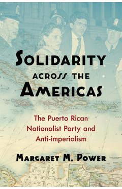 Solidarity across the Americas: The Puerto Rican Nationalist Party and Anti-imperialism - Margaret M. Power