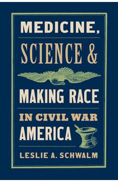 Medicine, Science, and Making Race in Civil War America - Leslie A. Schwalm