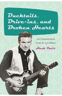 Ducktails, Drive-Ins, and Broken Hearts: An Unsweetened Look at \'50s Music - Hank Davis