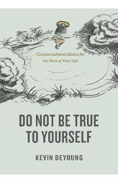 Do Not Be True to Yourself: Countercultural Advice for the Rest of Your Life - Kevin Deyoung