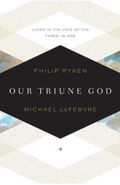 Our Triune God: Living in the Love of the Three-In-One - Philip Graham Ryken
