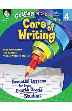 Getting to the Core of Writing: Essential Lessons for Every Fourth Grade Student: Essential Lessons for Every Fourth Grade Student - Richard Gentry