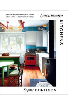 Uncommon Kitchens: A Revolutionary Approach to the Most Popular Room in the House - Sophie Donelson