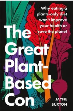 The Great Plant-Based Con: Why Eating a Plants-Only Diet Won\'t Improve Your Health or Save the Planet - Jayne Buxton