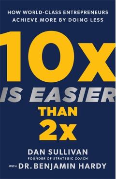 10x Is Easier Than 2x: How World-Class Entrepreneurs Achieve More by Doing Less - Dan Sullivan