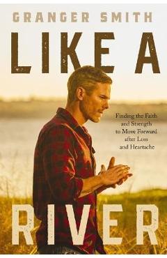 Like a River: Finding the Faith and Strength to Move Forward After Loss and Heartache - Granger Smith