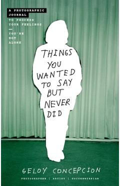 Things You Wanted to Say But Never Did: A Photographic Journal to Process Your Feelings - Geloy Concepcion