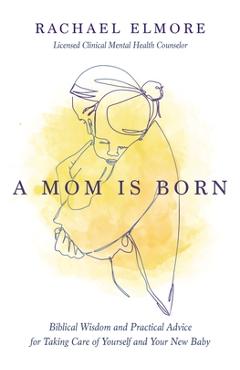 A Mom Is Born: Biblical Wisdom and Practical Advice for Taking Care of Yourself and Your New Baby - Rachael Hunt Elmore Ma Lcmhc-s Ncc