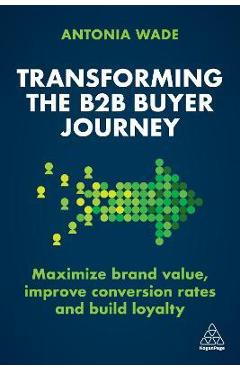 Transforming the B2B Buyer Journey: Increase Leads, Maximize Conversion Rates and Build Loyalty - Antonia Wade