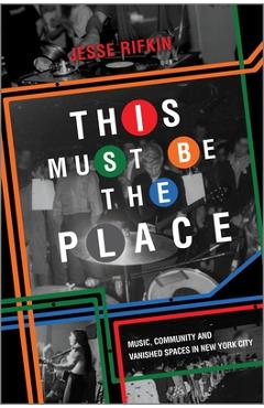 This Must Be the Place: Music, Community and Vanished Spaces in New York City - Jesse Rifkin
