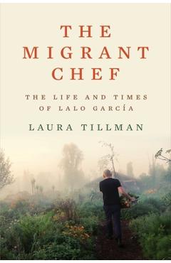 The Migrant Chef: The Life and Times of Lalo García - Laura Tillman