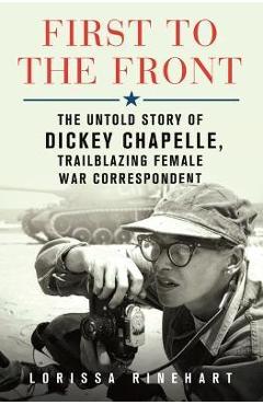 First to the Front: The Untold Story of Dickey Chapelle, Trailblazing Female War Correspondent - Lorissa Rinehart