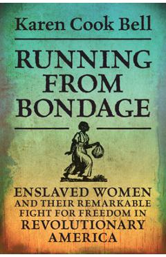 Running from Bondage: Enslaved Women and Their Remarkable Fight for Freedom in Revolutionary America - Karen Cook Bell