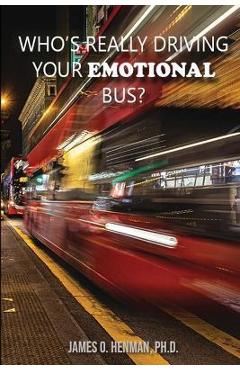 Who\'s Really Driving Your Emotional Bus? - James O. Henman
