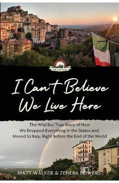 I Can\'t Believe We Live Here: The Wild But True Story of How We Dropped Everything in the States and Moved to Italy, Right Before the End of the Wor - Matt Walker