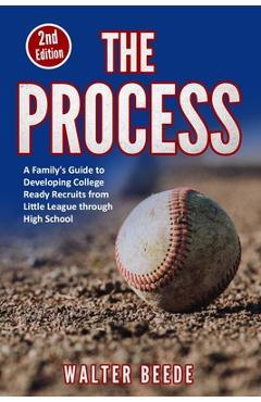 The Process: A Family\'s Guide to Developing College Ready Recruits from Little League through High School - Walter Beede
