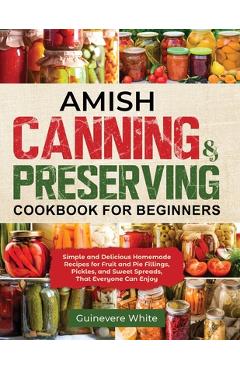 Amish Canning & Preserving Cookbook for Beginners: Simple and Delicious Homemade Recipes for Fruit and Pie Fillings, Pickles, and Sweet Spreads That E - Guinevere White