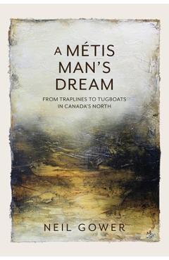 A Metis Man\'s Dream: From Traplines to Tugboats in Canada\'s North - Neil Gower