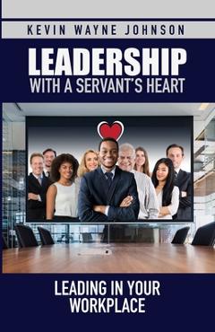 Leadership with a Servant\'s Heart: Leading in Your Workplace - Kevin Wayne Johnson