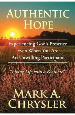 Authentic Hope: Experiencing God\'s Presence Even When You Are An Unwilling Participant - Mark A. Chrysler