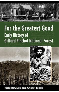 For the Greatest Good: Early History of Gifford Pinchot National Forest - Rick Mcclure