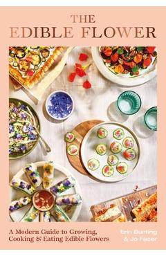The Edible Flower: A Modern Guide to Growing, Cooking and Eating Edible Flowers - Erin Bunting