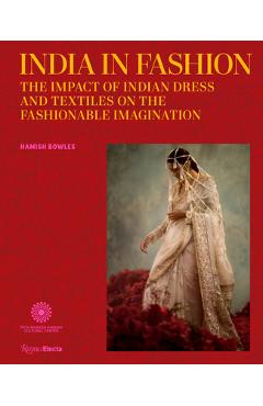 India in Fashion: The Impact of Indian Dress and Textiles on the Fashionable Imagination - Hamish Bowles