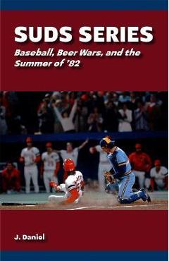 Suds Series: Baseball, Beer Wars, and the Summer of \'82 - J. Daniel