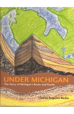 Under Michigan: The Story of Michigan\'s Rocks and Fossils - Charles Ferguson Barker