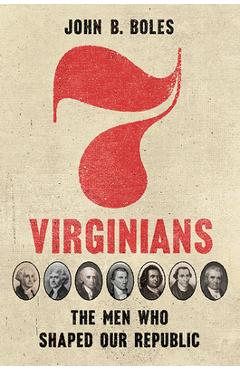 Seven Virginians: The Men Who Shaped Our Republic - John B. Boles