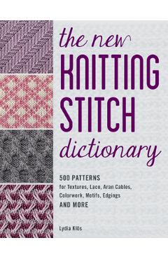 The New Knitting Stitch Dictionary: 500 Patterns for Textures, Lace, Aran Cables, Colorwork, Motifs, Edgings and More - Lydia Klos