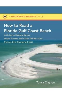 How to Read a Florida Gulf Coast Beach: A Guide to Shadow Dunes, Ghost Forests, and Other Telltale Clues from an Ever-Changing Coast - Tonya Clayton