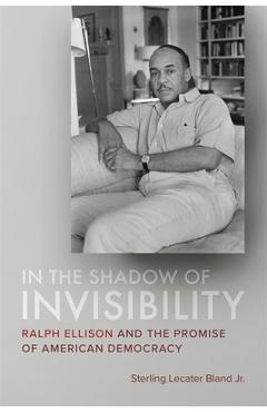 In the Shadow of Invisibility: Ralph Ellison and the Promise of American Democracy - Sterling Lecater Bland