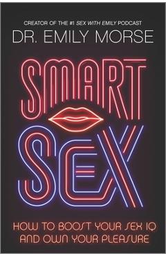Smart Sex: How to Boost Your Sex IQ and Own Your Pleasure - Emily Morse