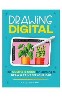 Drawing Digital: The Complete Guide for Learning to Draw & Paint on Your iPad - Lisa Bardot