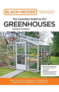 Black and Decker the Complete Guide to DIY Greenhouses 3rd Edition: Build Your Own Greenhouses, Hoophouses, Cold Frames & Greenhouse Accessories - Editors Of Cool Springs Press