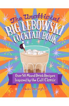The Unofficial Big Lebowski Cocktail Book: Over 50 Mixed Drink Recipes Inspired by the Cult Classic - André Darlington