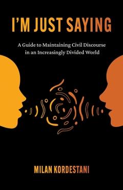 I\'m Just Saying: A Guide to Maintaining Civil Discourse in an Increasingly Divided World - Milan Kordestani