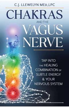 Chakras and the Vagus Nerve: Tap Into the Healing Combination of Subtle Energy & Your Nervous System - C. J. Llewelyn