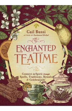 Enchanted Teatime: Connect to Spirit Through Spells, Traditions, Rituals & Celebrations - Gail Bussi