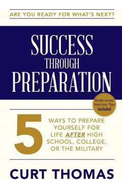 SUCCESS through PREPARATION: 5 Ways to Prepare Yourself for Life after High School, College, or the Military - Curt Thomas